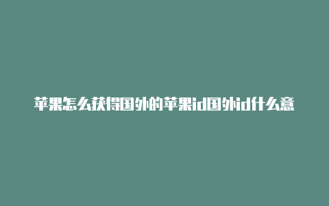 苹果怎么获得国外的苹果id国外id什么意思