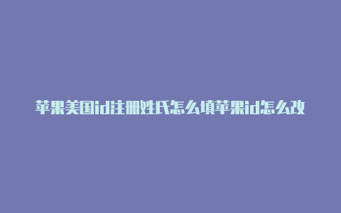 苹果美国id注册姓氏怎么填苹果id怎么改美国账号