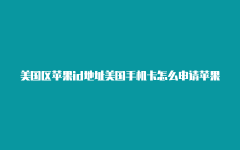 美国区苹果id地址美国手机卡怎么申请苹果id