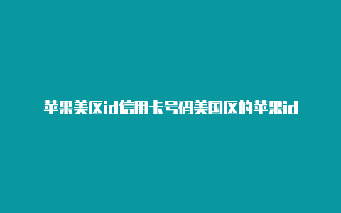 苹果美区id信用卡号码美国区的苹果id