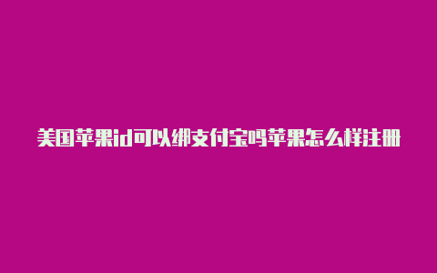 美国苹果id可以绑支付宝吗苹果怎么样注册美国的id