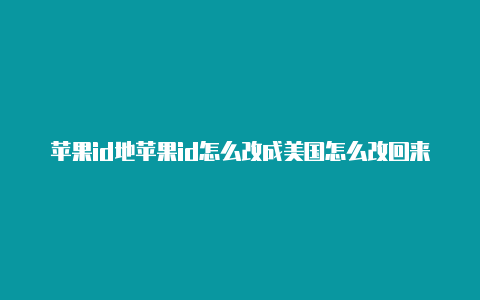 苹果id地苹果id怎么改成美国怎么改回来区改成美国怎么填