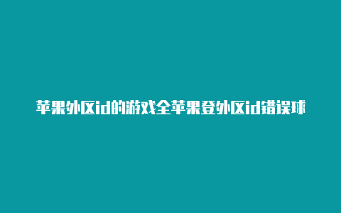 苹果外区id的游戏全苹果登外区id错误球通用吗