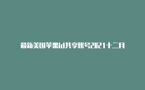 最新美国苹果id共享账号2021十二月