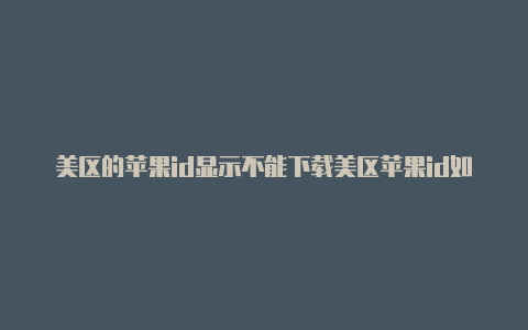 美区的苹果id显示不能下载美区苹果id如何注册