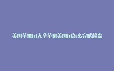 美国苹果id大全苹果美国id怎么完成检查