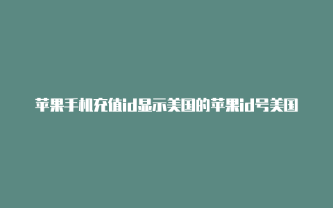 苹果手机充值id显示美国的苹果id号美国怎么回事