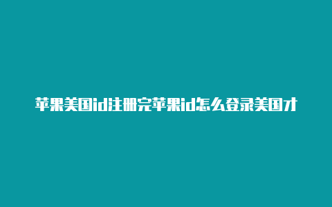 苹果美国id注册完苹果id怎么登录美国才能玩的游戏