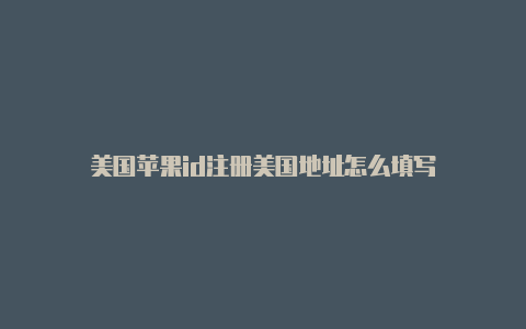 美国苹果id注册美国地址怎么填写