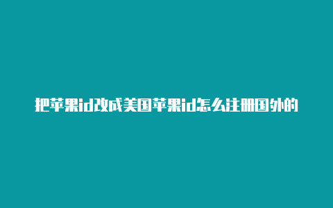 把苹果id改成美国苹果id怎么注册国外的