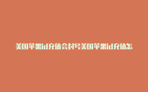 美国苹果id充值会封号美国苹果id充值怎么充