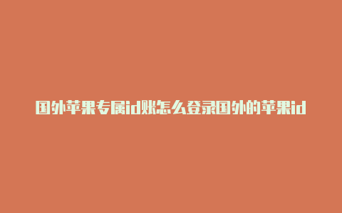 国外苹果专属id账怎么登录国外的苹果id号