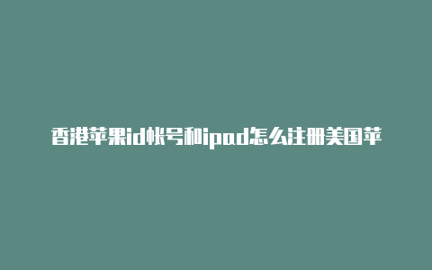 香港苹果id帐号和ipad怎么注册美国苹果id账号美国区别在哪