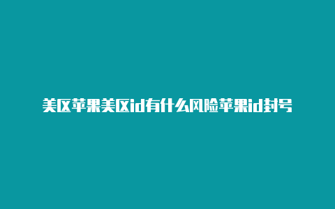 美区苹果美区id有什么风险苹果id封号