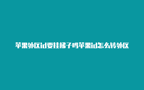 苹果外区id要挂梯子吗苹果id怎么转外区