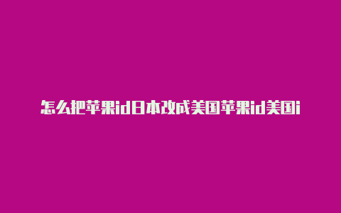 怎么把苹果id日本改成美国苹果id美国id共享账号会被收回吗