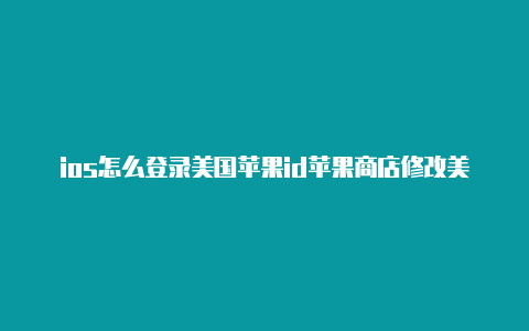 ios怎么登录美国苹果id苹果商店修改美国id