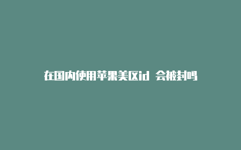 在国内使用苹果美区id 会被封吗