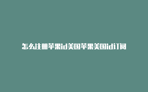 怎么注册苹果id美国苹果美国id订阅