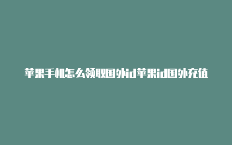 苹果手机怎么领取国外id苹果id国外充值