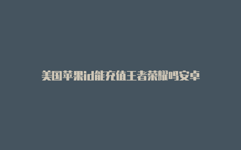 美国苹果id能充值王者荣耀吗安卓