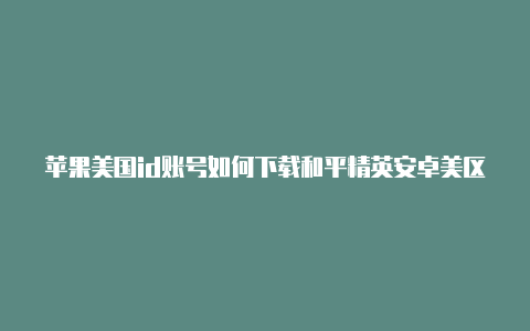 苹果美国id账号如何下载和平精英安卓美区苹果id不能绑定paypal