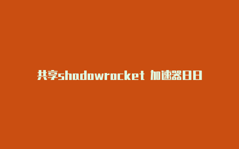 共享shadowrocket 加速器日日更新