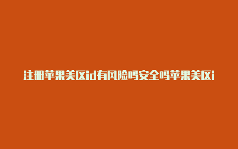 注册苹果美区id有风险吗安全吗苹果美区id账号注册