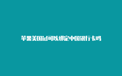 苹果美国id可以绑定中国银行卡吗