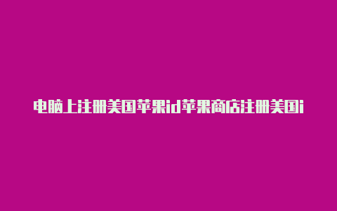 电脑上注册美国苹果id苹果商店注册美国id怎么填