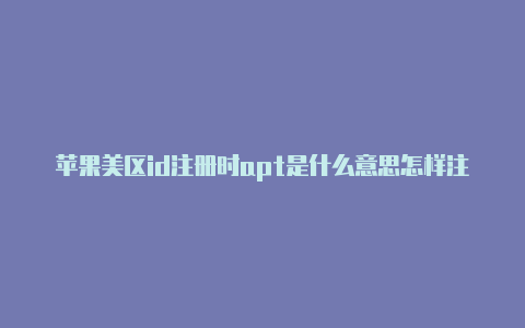 苹果美区id注册时apt是什么意思怎样注册美国区苹果id下载云顶之弈