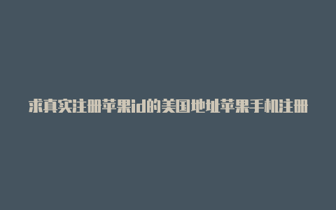 求真实注册苹果id的美国地址苹果手机注册美国id电话怎么填