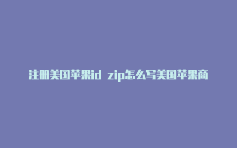 注册美国苹果id zip怎么写美国苹果商店id怎么充值