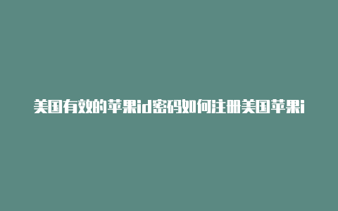 美国有效的苹果id密码如何注册美国苹果id 会有教程的