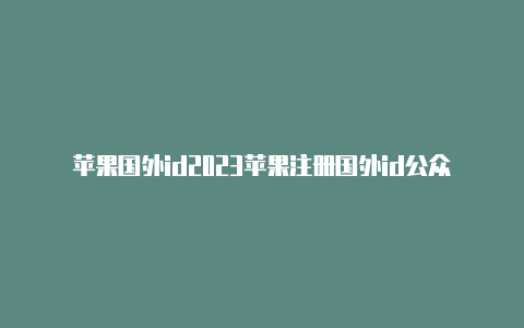 苹果国外id2023苹果注册国外id公众号