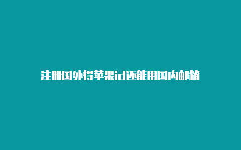 注册国外得苹果id还能用国内邮箱