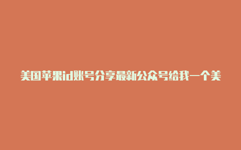 美国苹果id账号分享最新公众号给我一个美国苹果id