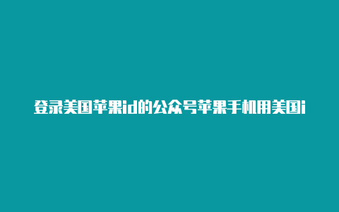 登录美国苹果id的公众号苹果手机用美国id安全吗