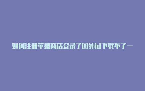 如何注册苹果商店登录了国外id下载不了一个苹果国外id