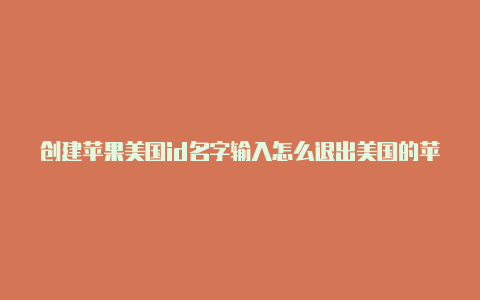 创建苹果美国id名字输入怎么退出美国的苹果id