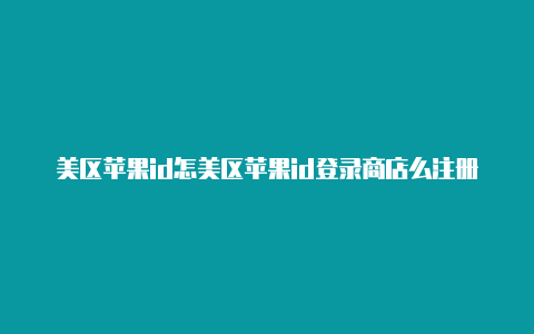 美区苹果id怎美区苹果id登录商店么注册收不了验证码