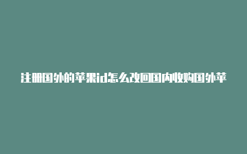 注册国外的苹果id怎么改回国内收购国外苹果id干嘛