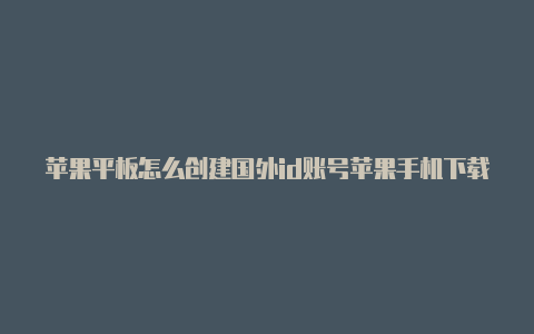 苹果平板怎么创建国外id账号苹果手机下载国外app需要id吗