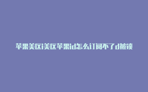 苹果美区i美区苹果id怎么订阅不了d被锁定怎么办如何解锁