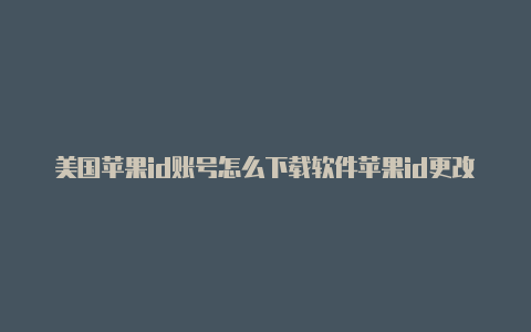 美国苹果id账号怎么下载软件苹果id更改地区美国