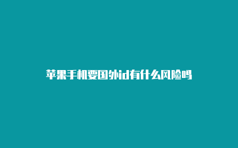 苹果手机要国外id有什么风险吗