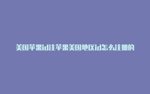 美国苹果id注苹果美国地区id怎么注册的册邮箱填写