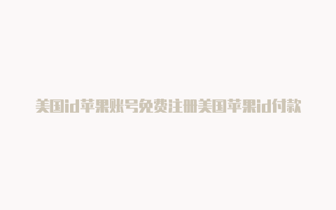 美国id苹果账号免费注册美国苹果id付款方式怎么填2022带手机号