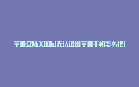 苹果登陆美国id无法退出苹果手机怎么把id设置为美国