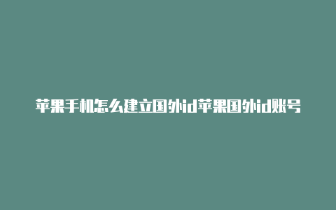 苹果手机怎么建立国外id苹果国外id账号免费